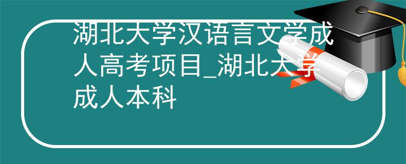 湖北大学汉语言文学成人高考项目_湖北大学成人本科