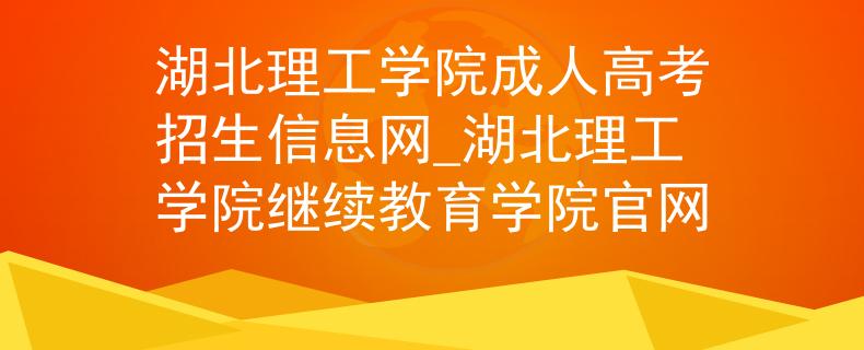 湖北理工学院成人高考招生信息网_湖北理工学院继续教育学院官网