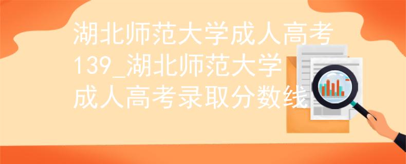 湖北师范大学成人高考139_湖北师范大学成人高考录取分数线