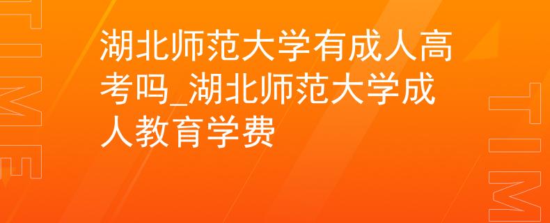 湖北师范大学有成人高考吗_湖北师范大学成人教育学费