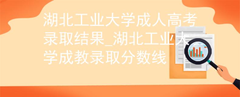 湖北工业大学成人高考录取结果_湖北工业大学成教录取分数线