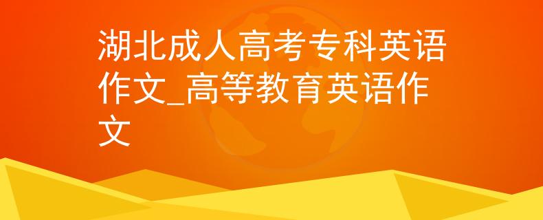 湖北成人高考专科英语作文_高等教育英语作文