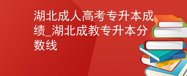 湖北成人高考专升本成绩_湖北成教专升本分数线