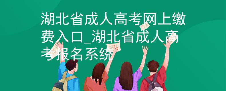 湖北省成人高考网上缴费入口_湖北省成人高考报名系统