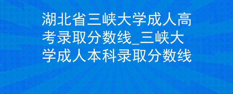 湖北省三峡大学成人高考录取分数线_三峡大学成人本科录取分数线