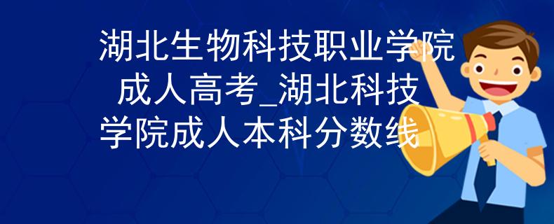 湖北生物科技职业学院 成人高考_湖北科技学院成人本科分数线