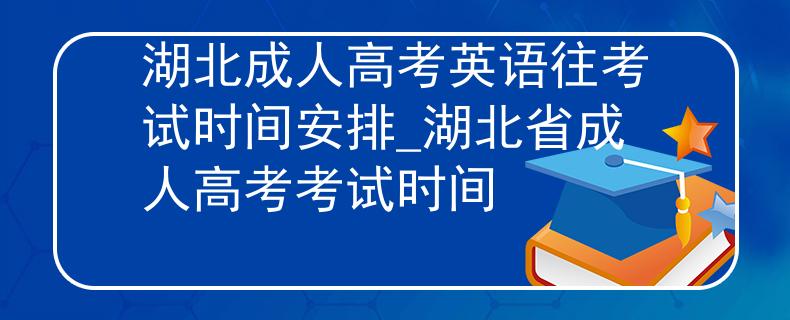 湖北成人高考英语往考试时间安排_湖北省成人高考考试时间