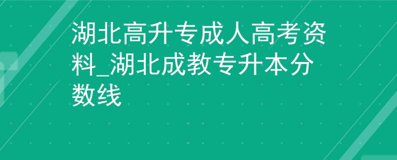 湖北高升专成人高考资料_湖北成教专升本分数线