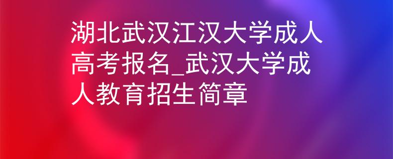 湖北武汉江汉大学成人高考报名_武汉大学成人教育招生简章