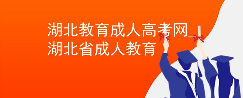 湖北教育成人高考网_湖北省成人教育