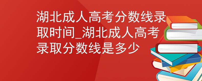 湖北成人高考分数线录取时间_湖北成人高考录取分数线是多少