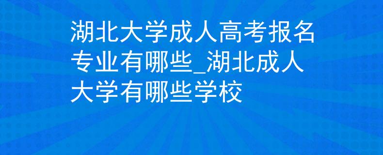 湖北大学成人高考报名专业有哪些_湖北成人大学有哪些学校