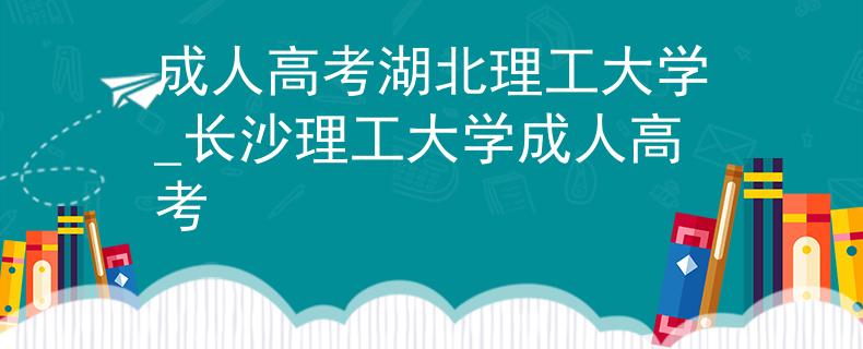 成人高考湖北理工大学_长沙理工大学成人高考
