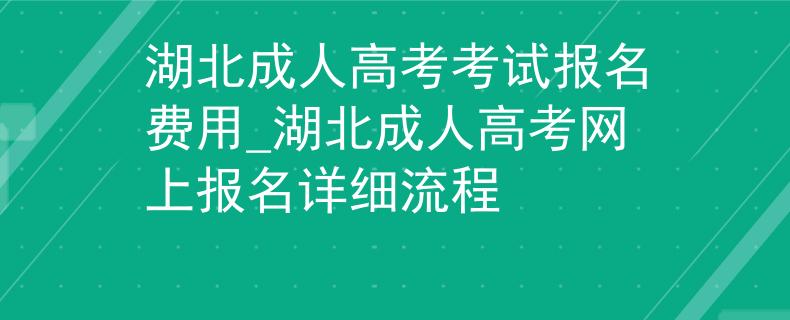 湖北成人高考考试报名费用_湖北成人高考网上报名详细流程