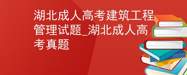湖北成人高考建筑工程管理试题_湖北成人高考真题