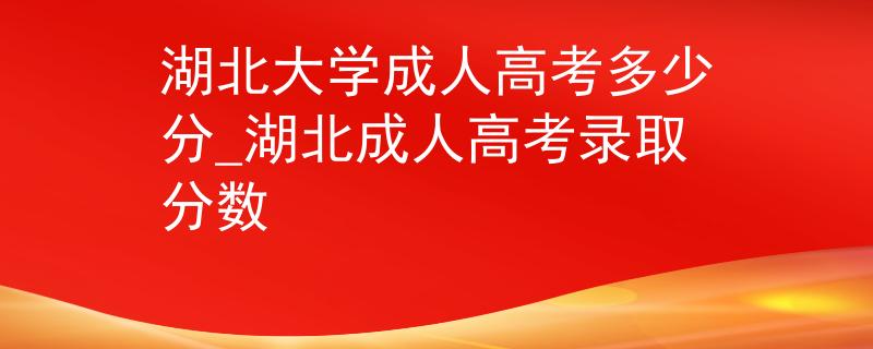 湖北大学成人高考多少分_湖北成人高考录取分数