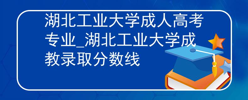 湖北工业大学成人高考专业_湖北工业大学成教录取分数线