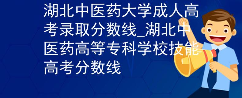 湖北中医药大学成人高考录取分数线_湖北中医药高等专科学校技能高考分数线