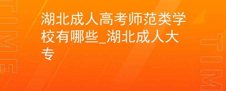 湖北成人高考师范类学校有哪些_湖北成人大专