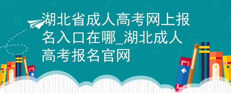湖北省成人高考网上报名入口在哪_湖北成人高考报名官网