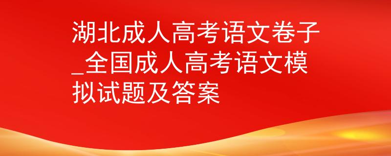 湖北成人高考语文卷子_全国成人高考语文模拟试题及答案