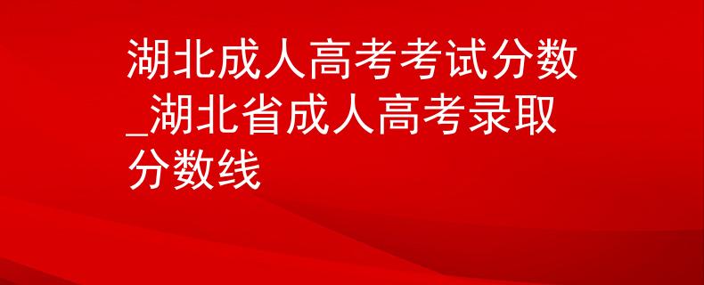 湖北成人高考考试分数_湖北省成人高考录取分数线