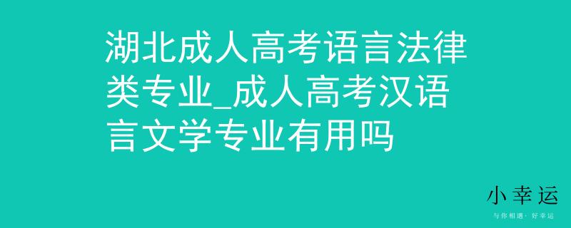 湖北成人高考语言法律类专业_成人高考汉语言文学专业有用吗