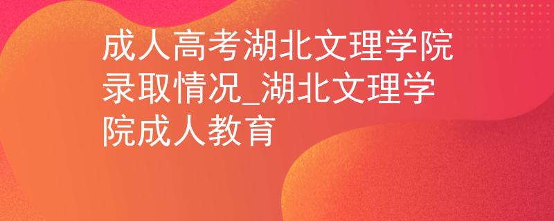 成人高考湖北文理学院录取情况_湖北文理学院成人教育