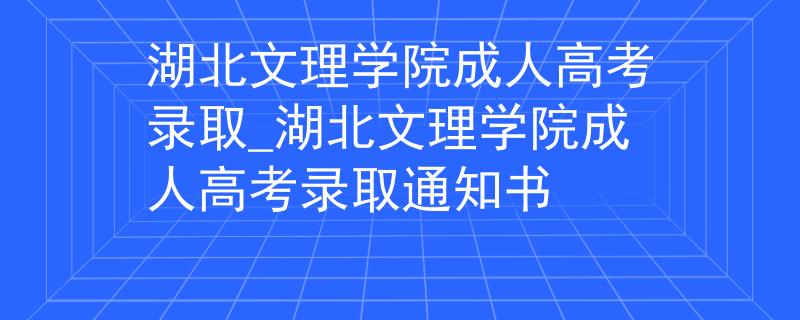 湖北文理学院成人高考录取_湖北文理学院成人高考录取通知书