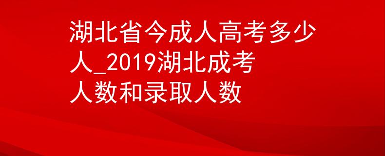 湖北省今成人高考多少人_2019湖北成考人数和录取人数