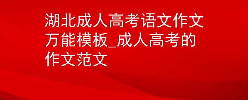 湖北成人高考语文作文万能模板_成人高考的作文范文