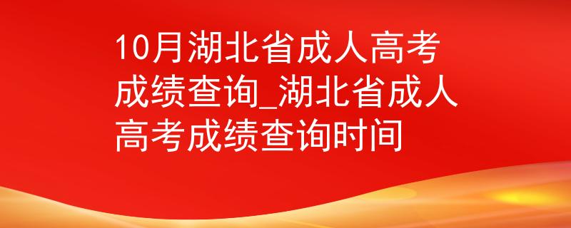 10月湖北省成人高考成绩查询_湖北省成人高考成绩查询时间