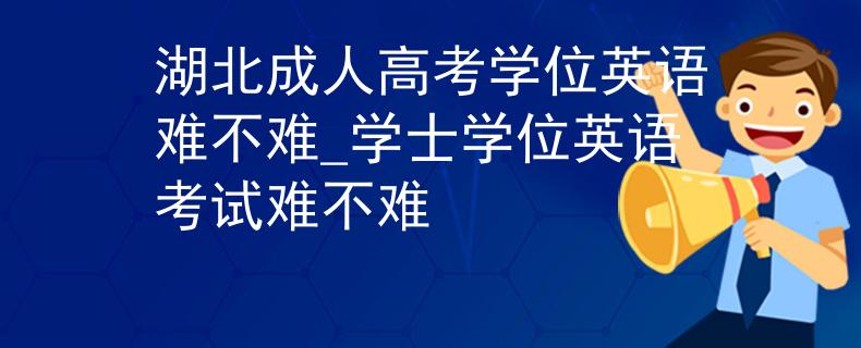湖北成人高考学位英语难不难_学士学位英语考试难不难