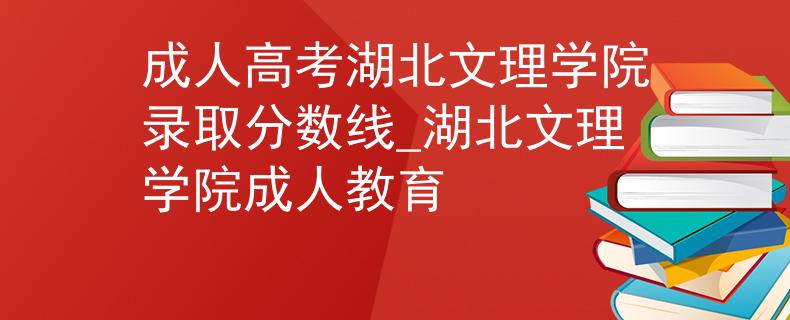 成人高考湖北文理学院录取分数线_湖北文理学院成人教育