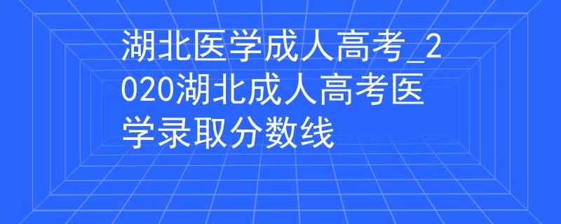 湖北医学成人高考_2020湖北成人高考医学录取分数线