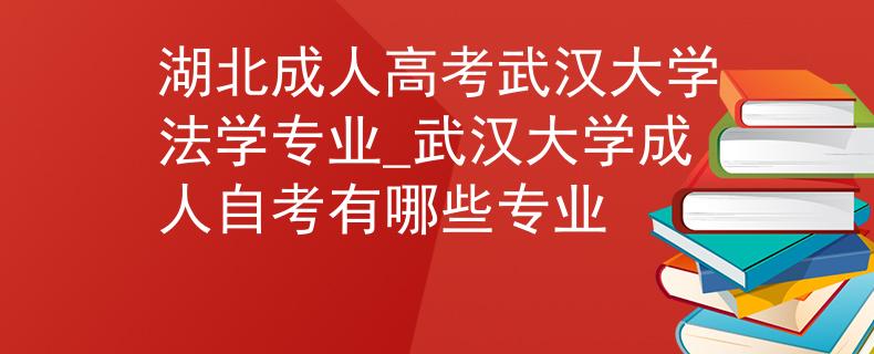 湖北成人高考武汉大学法学专业_武汉大学成人自考有哪些专业