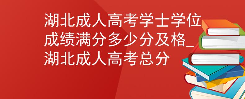 湖北成人高考学士学位成绩满分多少分及格_湖北成人高考总分