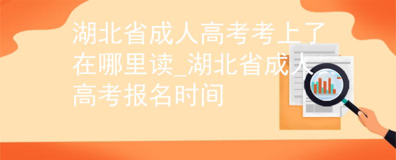 湖北省成人高考考上了在哪里读_湖北省成人高考报名时间