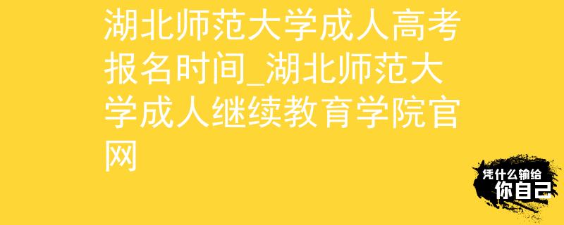 湖北师范大学成人高考报名时间_湖北师范大学成人继续教育学院官网