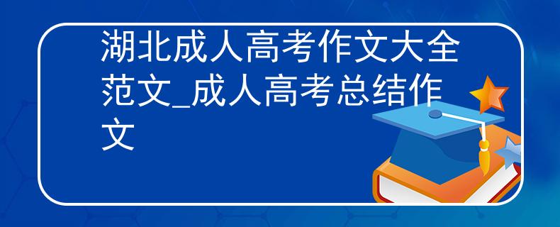湖北成人高考作文大全范文_成人高考总结作文