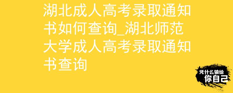 湖北成人高考录取通知书如何查询_湖北师范大学成人高考录取通知书查询