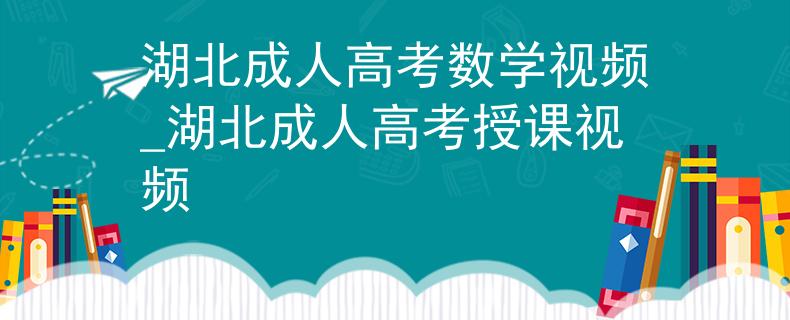 湖北成人高考数学视频_湖北成人高考授课视频