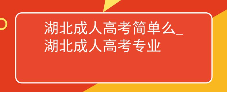 湖北成人高考简单么_湖北成人高考专业