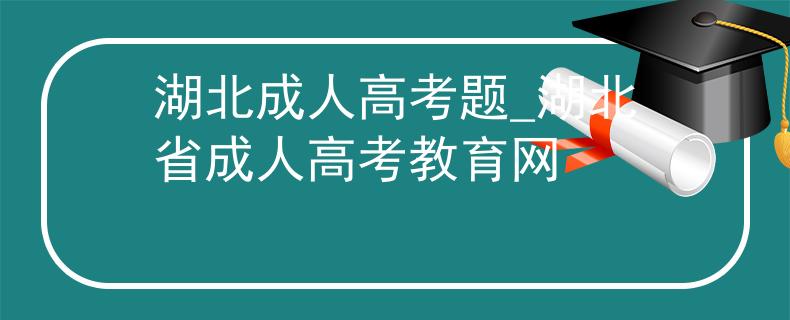湖北成人高考题_湖北省成人高考教育网