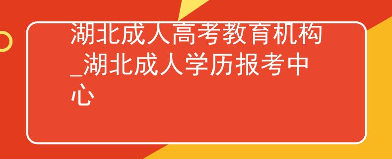湖北成人高考教育机构_湖北成人学历报考中心