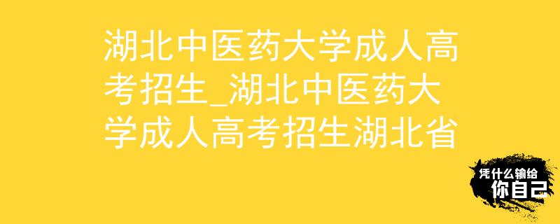湖北中医药大学成人高考招生_湖北中医药大学成人高考招生湖北省