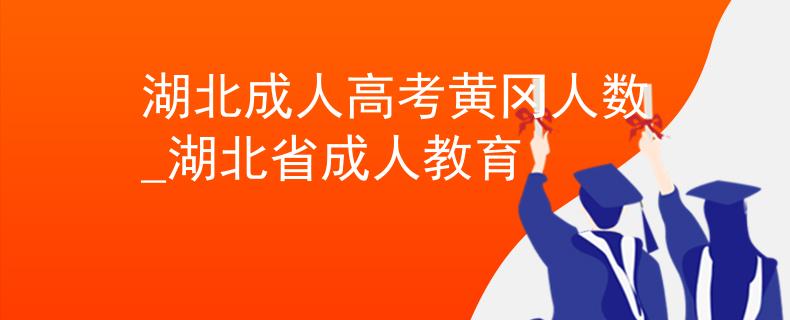 湖北成人高考黄冈人数_湖北省成人教育