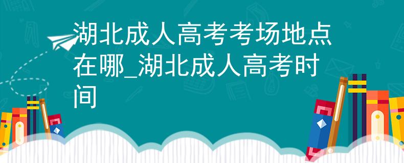 湖北成人高考考场地点在哪_湖北成人高考时间