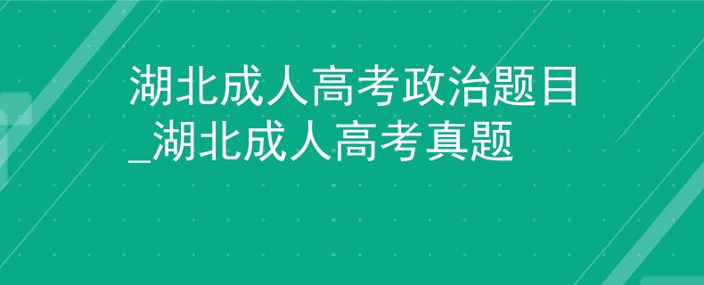 湖北成人高考政治题目_湖北成人高考真题