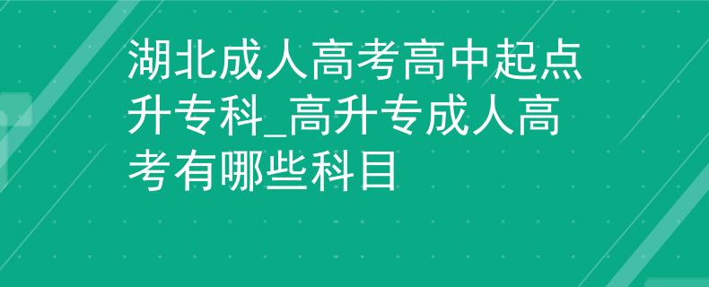 湖北成人高考高中起点升专科_高升专成人高考有哪些科目